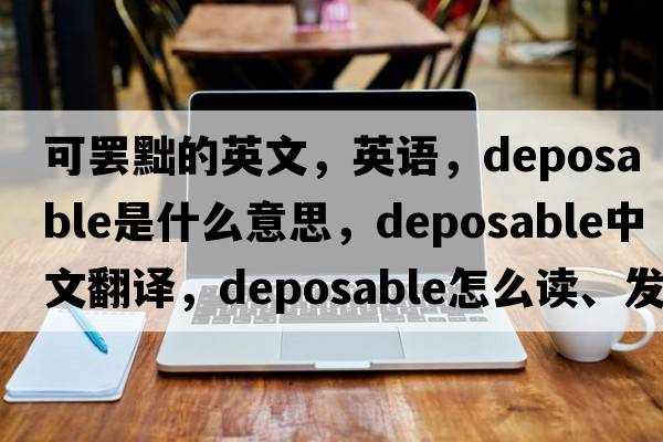 可罷黜的英文，英語(yǔ)，deposable是什么意思，deposable中文翻譯，deposable怎么讀、發(fā)音、用法及例句