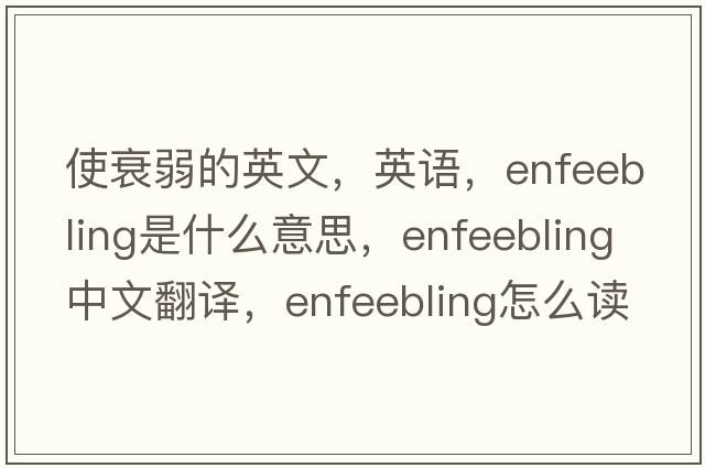 使衰弱的英文，英語(yǔ)，enfeebling是什么意思，enfeebling中文翻譯，enfeebling怎么讀、發(fā)音、用法及例句