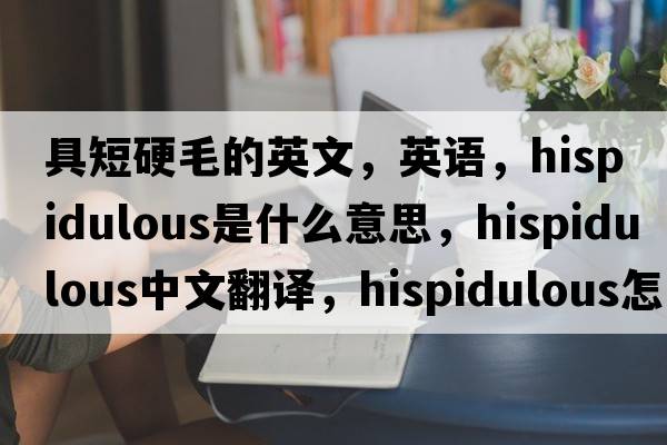 具短硬毛的英文，英語(yǔ)，hispidulous是什么意思，hispidulous中文翻譯，hispidulous怎么讀、發(fā)音、用法及例句