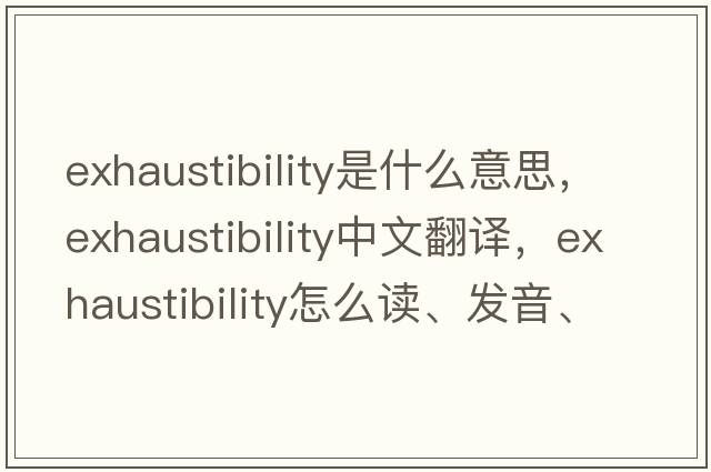 exhaustibility是什么意思，exhaustibility中文翻譯，exhaustibility怎么讀、發(fā)音、用法及例句