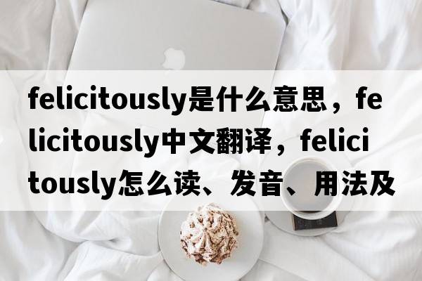 felicitously是什么意思，felicitously中文翻譯，felicitously怎么讀、發(fā)音、用法及例句