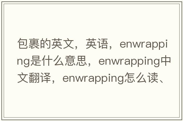 包裹的英文，英語(yǔ)，enwrapping是什么意思，enwrapping中文翻譯，enwrapping怎么讀、發(fā)音、用法及例句