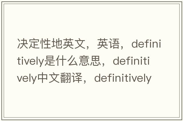 決定性地英文，英語(yǔ)，definitively是什么意思，definitively中文翻譯，definitively怎么讀、發(fā)音、用法及例句