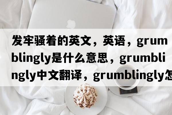 發(fā)牢騷著(zhù)的英文，英語(yǔ)，grumblingly是什么意思，grumblingly中文翻譯，grumblingly怎么讀、發(fā)音、用法及例句