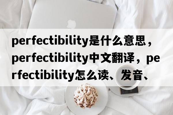 perfectibility是什么意思，perfectibility中文翻譯，perfectibility怎么讀、發(fā)音、用法及例句