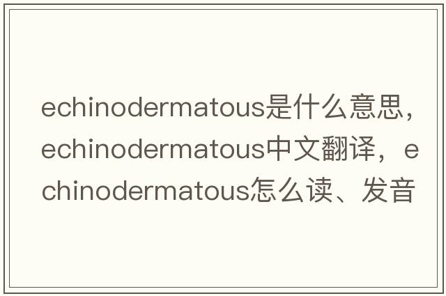 echinodermatous是什么意思，echinodermatous中文翻譯，echinodermatous怎么讀、發(fā)音、用法及例句