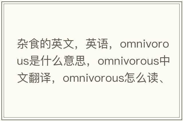 雜食的英文，英語(yǔ)，omnivorous是什么意思，omnivorous中文翻譯，omnivorous怎么讀、發(fā)音、用法及例句