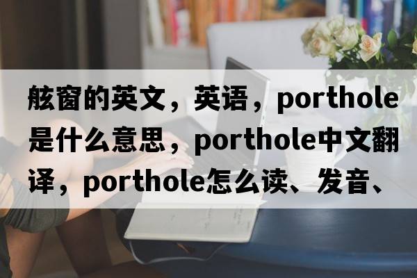 舷窗的英文，英語(yǔ)，porthole是什么意思，porthole中文翻譯，porthole怎么讀、發(fā)音、用法及例句