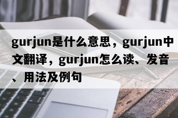 gurjun是什么意思，gurjun中文翻譯，gurjun怎么讀、發(fā)音、用法及例句