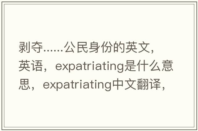 剝奪......公民身份的英文，英語(yǔ)，expatriating是什么意思，expatriating中文翻譯，expatriating怎么讀、發(fā)音、用法及例句
