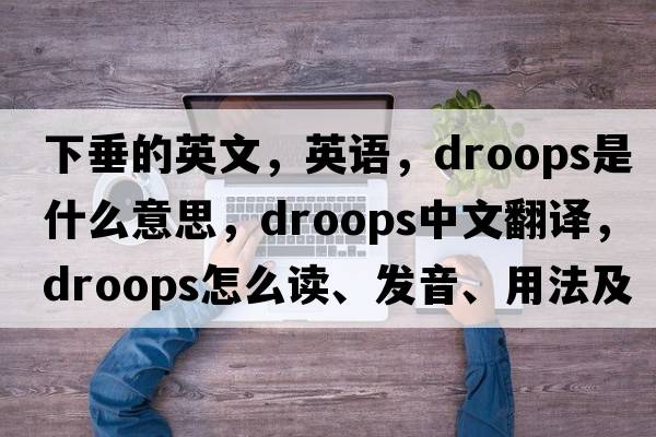 下垂的英文，英語(yǔ)，droops是什么意思，droops中文翻譯，droops怎么讀、發(fā)音、用法及例句