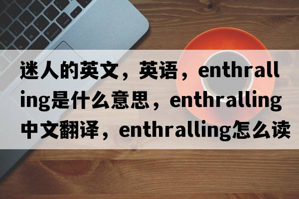 迷人的英文，英語(yǔ)，enthralling是什么意思，enthralling中文翻譯，enthralling怎么讀、發(fā)音、用法及例句