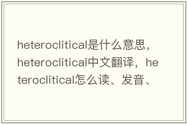 heteroclitical是什么意思，heteroclitical中文翻譯，heteroclitical怎么讀、發(fā)音、用法及例句