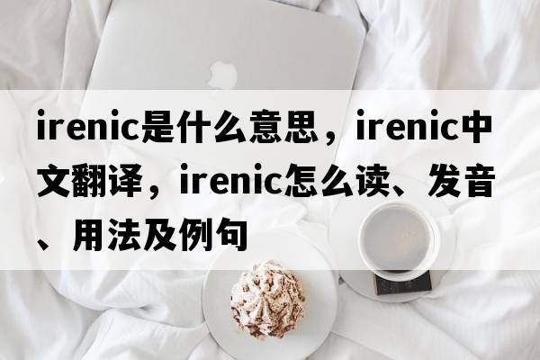 irenic是什么意思，irenic中文翻譯，irenic怎么讀、發(fā)音、用法及例句