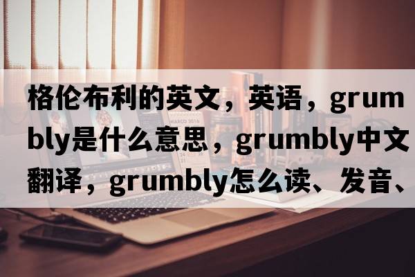 格倫布利的英文，英語(yǔ)，Grumbly是什么意思，Grumbly中文翻譯，Grumbly怎么讀、發(fā)音、用法及例句