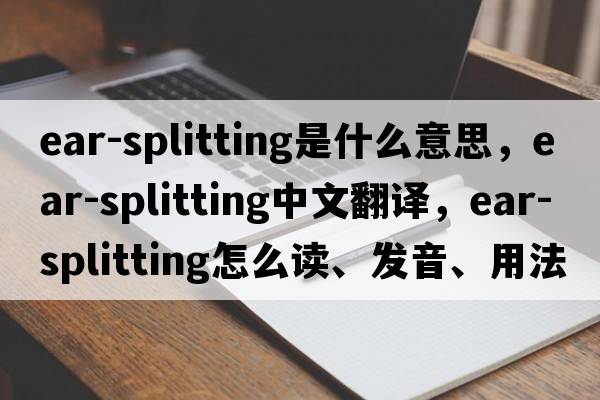 ear-splitting是什么意思，ear-splitting中文翻譯，ear-splitting怎么讀、發(fā)音、用法及例句