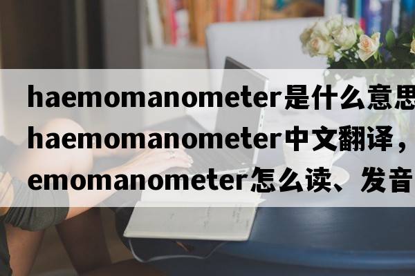 haemomanometer是什么意思，haemomanometer中文翻譯，haemomanometer怎么讀、發(fā)音、用法及例句