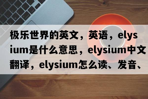 極樂(lè )世界的英文，英語(yǔ)，Elysium是什么意思，Elysium中文翻譯，Elysium怎么讀、發(fā)音、用法及例句