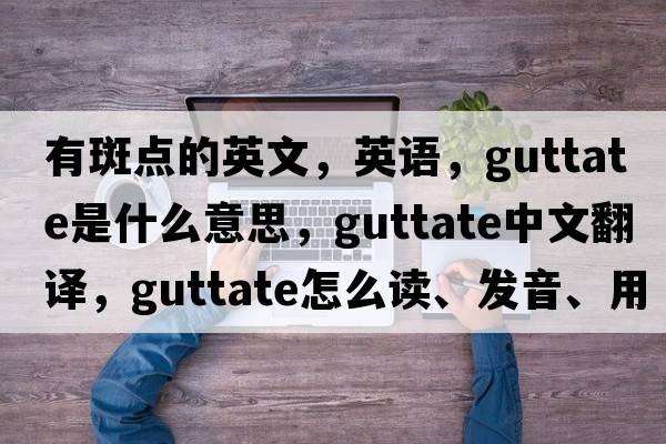 有斑點(diǎn)的英文，英語(yǔ)，guttate是什么意思，guttate中文翻譯，guttate怎么讀、發(fā)音、用法及例句