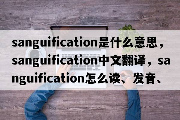 sanguification是什么意思，sanguification中文翻譯，sanguification怎么讀、發(fā)音、用法及例句