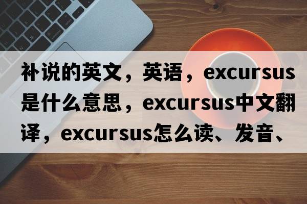 補說(shuō)的英文，英語(yǔ)，excursus是什么意思，excursus中文翻譯，excursus怎么讀、發(fā)音、用法及例句