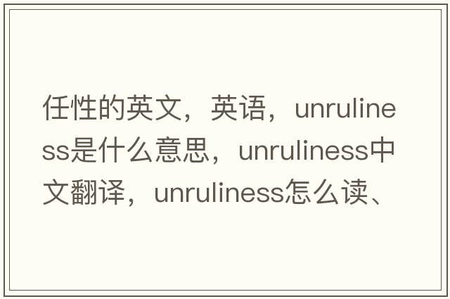 任性的英文，英語(yǔ)，unruliness是什么意思，unruliness中文翻譯，unruliness怎么讀、發(fā)音、用法及例句