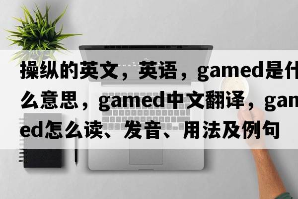 操縱的英文，英語(yǔ)，gamed是什么意思，gamed中文翻譯，gamed怎么讀、發(fā)音、用法及例句