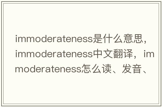 immoderateness是什么意思，immoderateness中文翻譯，immoderateness怎么讀、發(fā)音、用法及例句