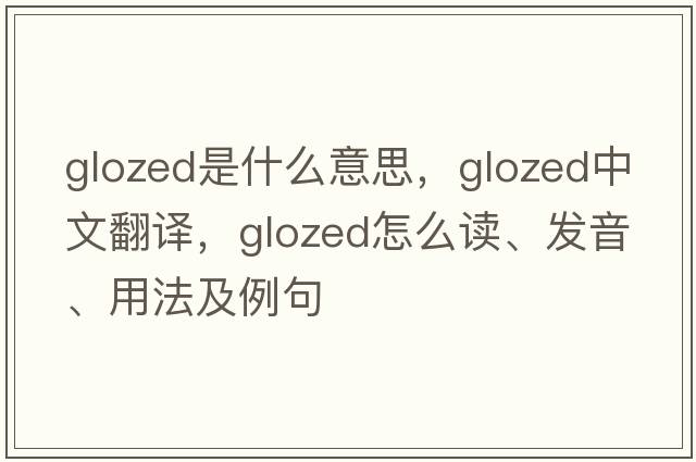 glozed是什么意思，glozed中文翻譯，glozed怎么讀、發(fā)音、用法及例句