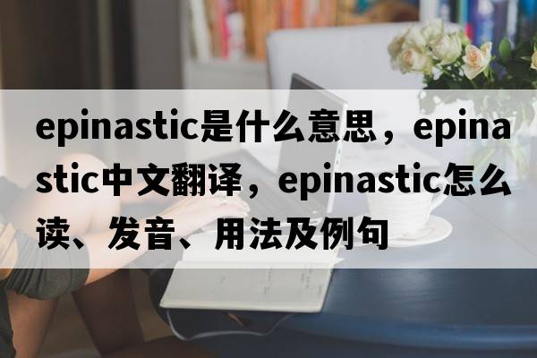 epinastic是什么意思，epinastic中文翻譯，epinastic怎么讀、發(fā)音、用法及例句