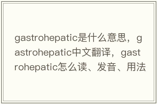 gastrohepatic是什么意思，gastrohepatic中文翻譯，gastrohepatic怎么讀、發(fā)音、用法及例句