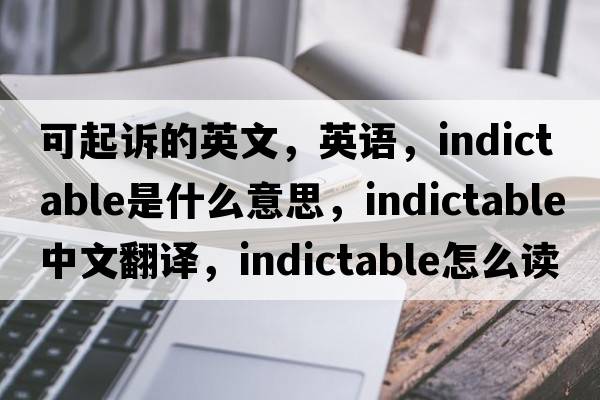可起訴的英文，英語(yǔ)，indictable是什么意思，indictable中文翻譯，indictable怎么讀、發(fā)音、用法及例句