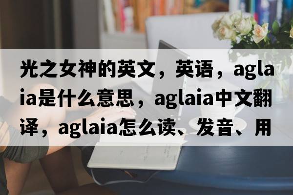 光之女神的英文，英語(yǔ)，Aglaia是什么意思，Aglaia中文翻譯，Aglaia怎么讀、發(fā)音、用法及例句