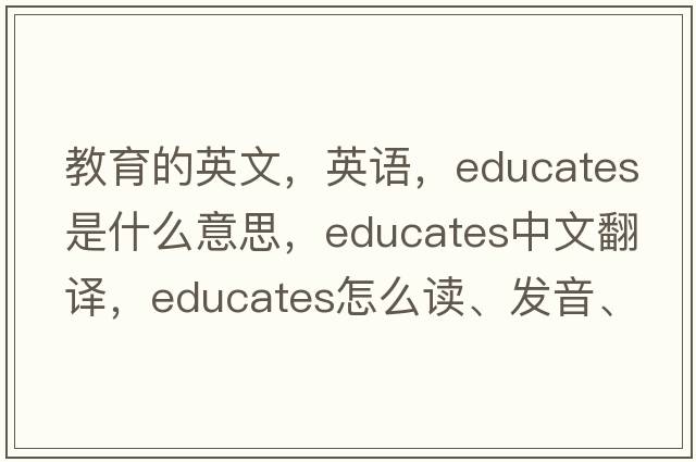 教育的英文，英語(yǔ)，educates是什么意思，educates中文翻譯，educates怎么讀、發(fā)音、用法及例句