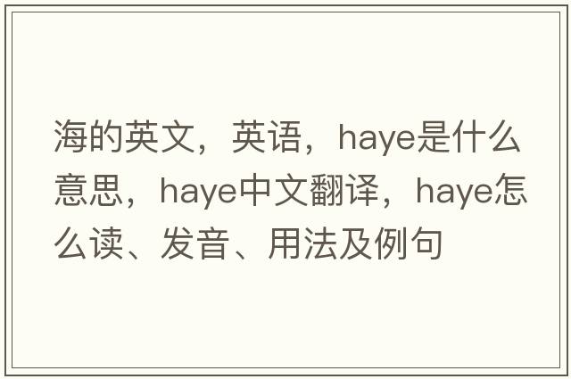 海的英文，英語(yǔ)，Haye是什么意思，Haye中文翻譯，Haye怎么讀、發(fā)音、用法及例句