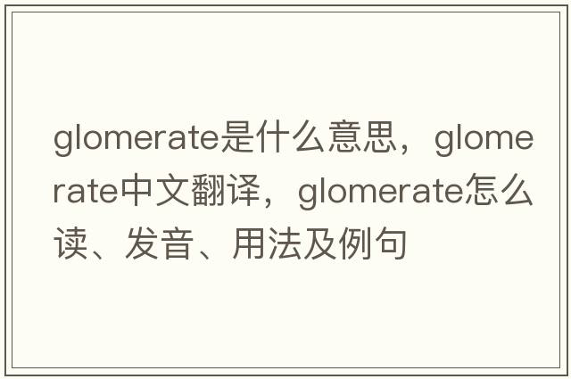 glomerate是什么意思，glomerate中文翻譯，glomerate怎么讀、發(fā)音、用法及例句
