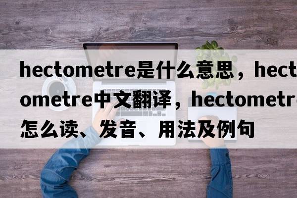 hectometre是什么意思，hectometre中文翻譯，hectometre怎么讀、發(fā)音、用法及例句