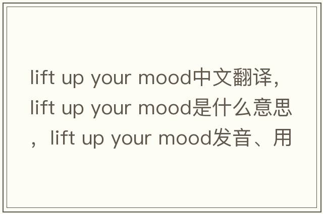lift up your mood中文翻譯，lift up your mood是什么意思，lift up your mood發(fā)音、用法及例句