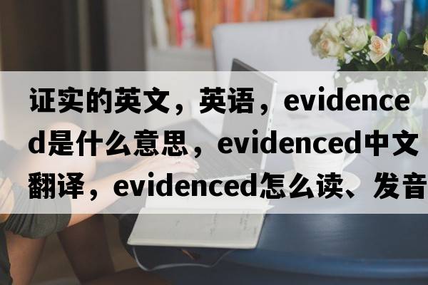 證實(shí)的英文，英語(yǔ)，evidenced是什么意思，evidenced中文翻譯，evidenced怎么讀、發(fā)音、用法及例句
