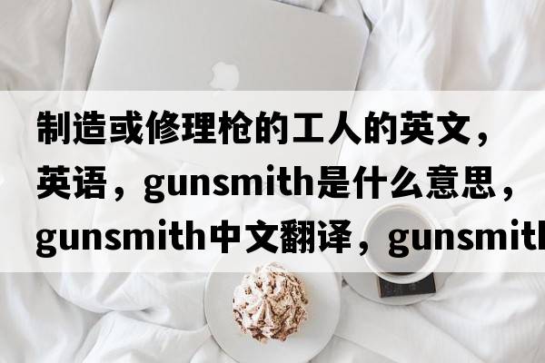 制造或修理槍的工人的英文，英語(yǔ)，gunsmith是什么意思，gunsmith中文翻譯，gunsmith怎么讀、發(fā)音、用法及例句