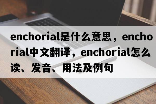 enchorial是什么意思，enchorial中文翻譯，enchorial怎么讀、發(fā)音、用法及例句