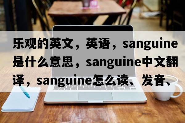 樂(lè )觀(guān)的英文，英語(yǔ)，sanguine是什么意思，sanguine中文翻譯，sanguine怎么讀、發(fā)音、用法及例句