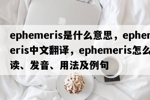 ephemeris是什么意思，ephemeris中文翻譯，ephemeris怎么讀、發(fā)音、用法及例句