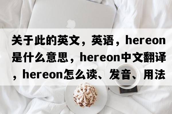 關(guān)于此的英文，英語(yǔ)，hereon是什么意思，hereon中文翻譯，hereon怎么讀、發(fā)音、用法及例句
