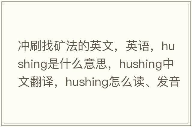 沖刷找礦法的英文，英語(yǔ)，hushing是什么意思，hushing中文翻譯，hushing怎么讀、發(fā)音、用法及例句
