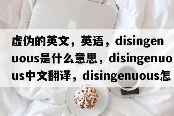 虛偽的英文，英語(yǔ)，disingenuous是什么意思，disingenuous中文翻譯，disingenuous怎么讀、發(fā)音、用法及例句