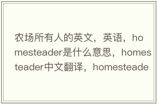 農場(chǎng)所有人的英文，英語(yǔ)，homesteader是什么意思，homesteader中文翻譯，homesteader怎么讀、發(fā)音、用法及例句
