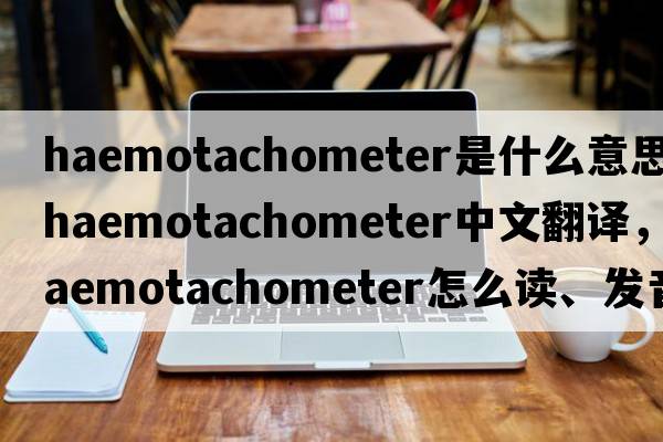haemotachometer是什么意思，haemotachometer中文翻譯，haemotachometer怎么讀、發(fā)音、用法及例句
