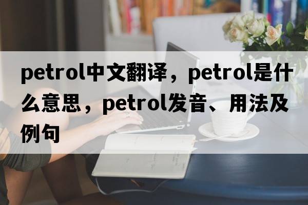 petrol中文翻譯，petrol是什么意思，petrol發(fā)音、用法及例句