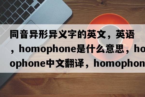 同音異形異義字的英文，英語(yǔ)，homophone是什么意思，homophone中文翻譯，homophone怎么讀、發(fā)音、用法及例句